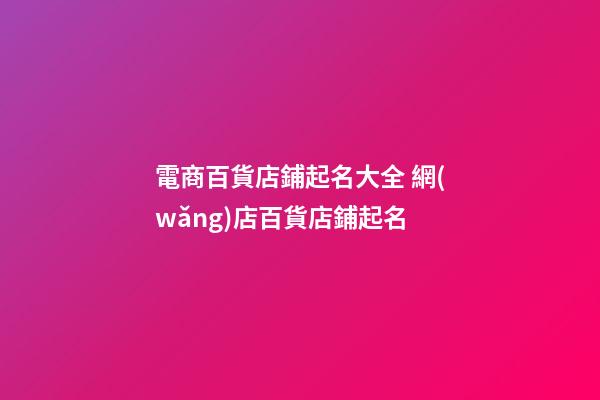 電商百貨店鋪起名大全 網(wǎng)店百貨店鋪起名